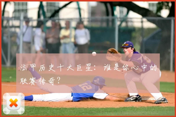 法甲历史十大巨星：谁是你心中的联赛传奇？