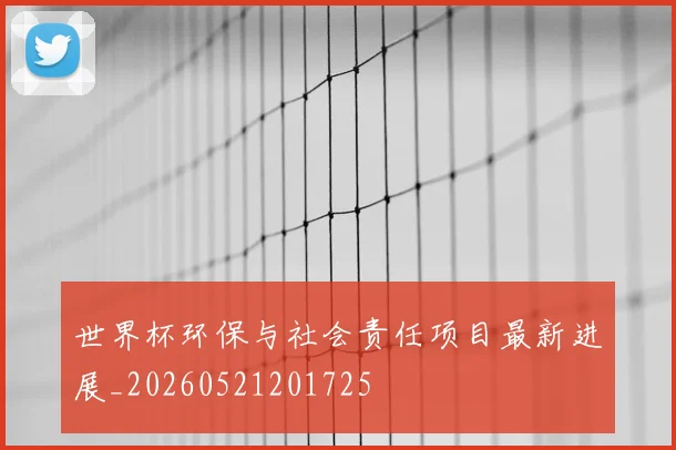 世界杯环保与社会责任项目最新进展_20260521201725