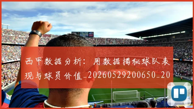 西甲数据分析：用数据揭秘球队表现与球员价值_20260529200650_20260703181854