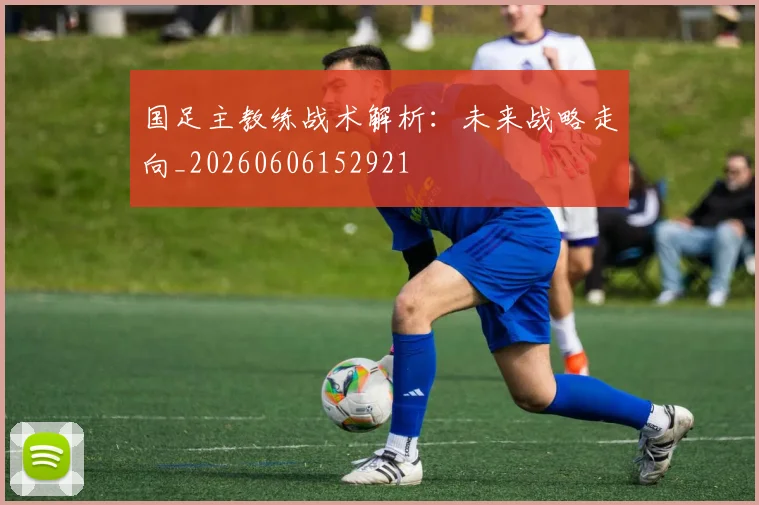 国足主教练战术解析：未来战略走向_20260606152921