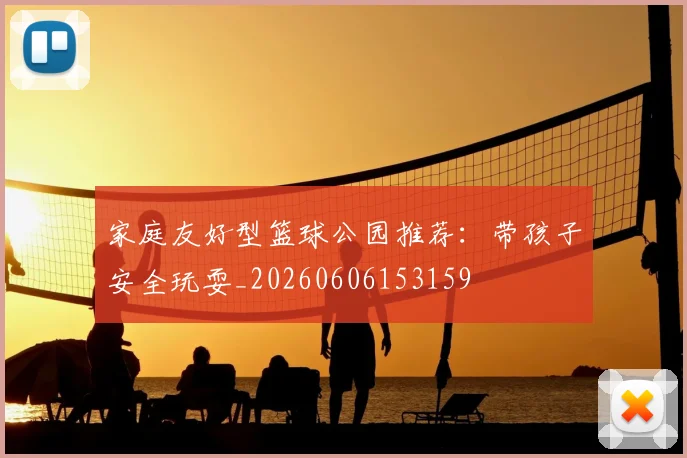 家庭友好型篮球公园推荐：带孩子安全玩耍_20260606153159