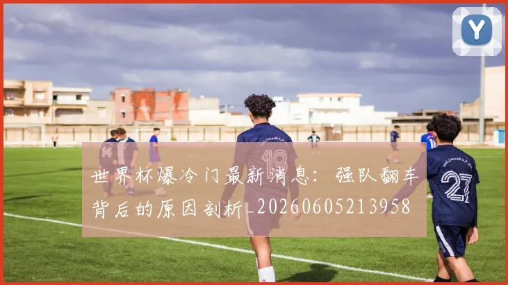 世界杯爆冷门最新消息：强队翻车背后的原因剖析_20260605213958