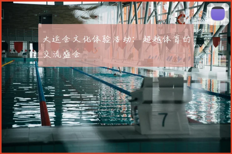 大运会文化体验活动：超越体育的交流盛会
