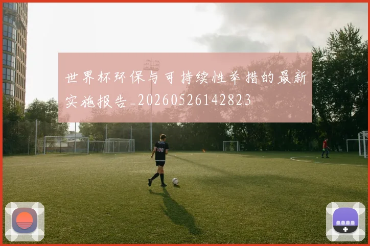 世界杯环保与可持续性举措的最新实施报告_20260526142823