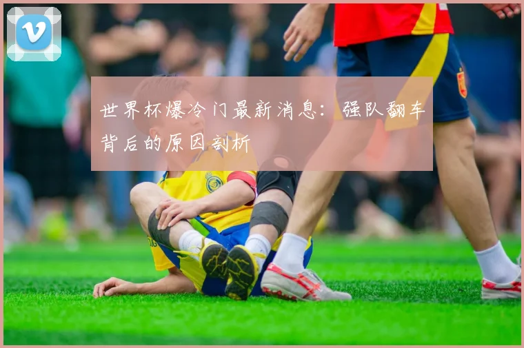 世界杯爆冷门最新消息：强队翻车背后的原因剖析