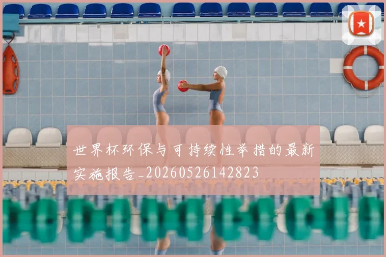 世界杯环保与可持续性举措的最新实施报告_20260526142823