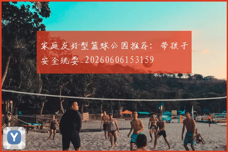 家庭友好型篮球公园推荐:带孩子安全玩耍_20260606153159