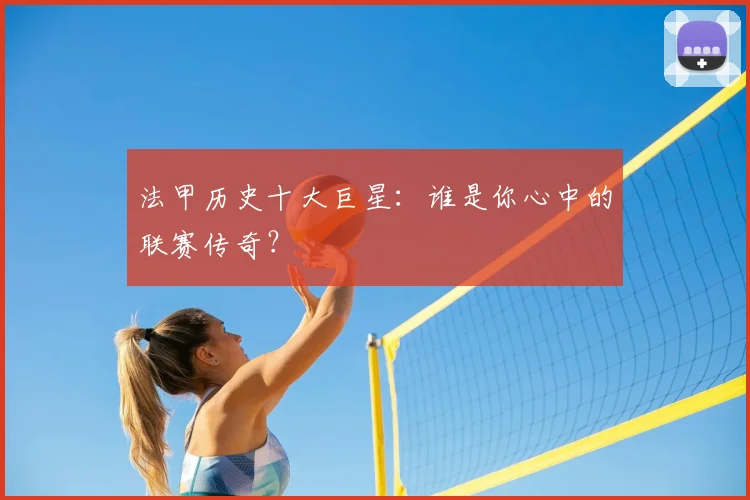法甲历史十大巨星：谁是你心中的联赛传奇？