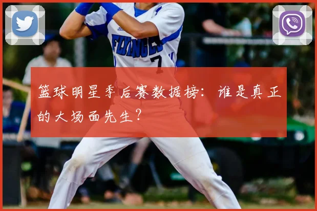 篮球明星季后赛数据榜:谁是真正的大场面先生?