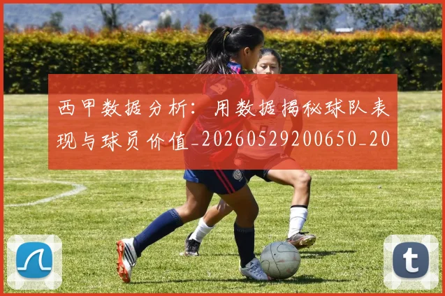 西甲数据分析：用数据揭秘球队表现与球员价值_20260529200650_20260703181854